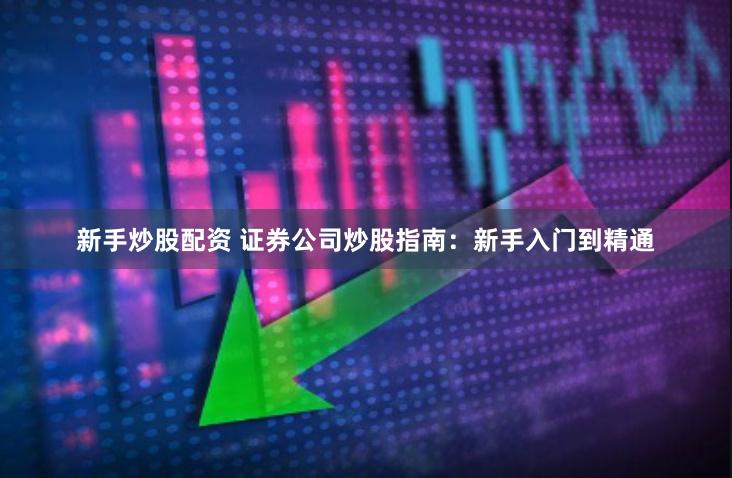 新手炒股配资 证券公司炒股指南：新手入门到精通
