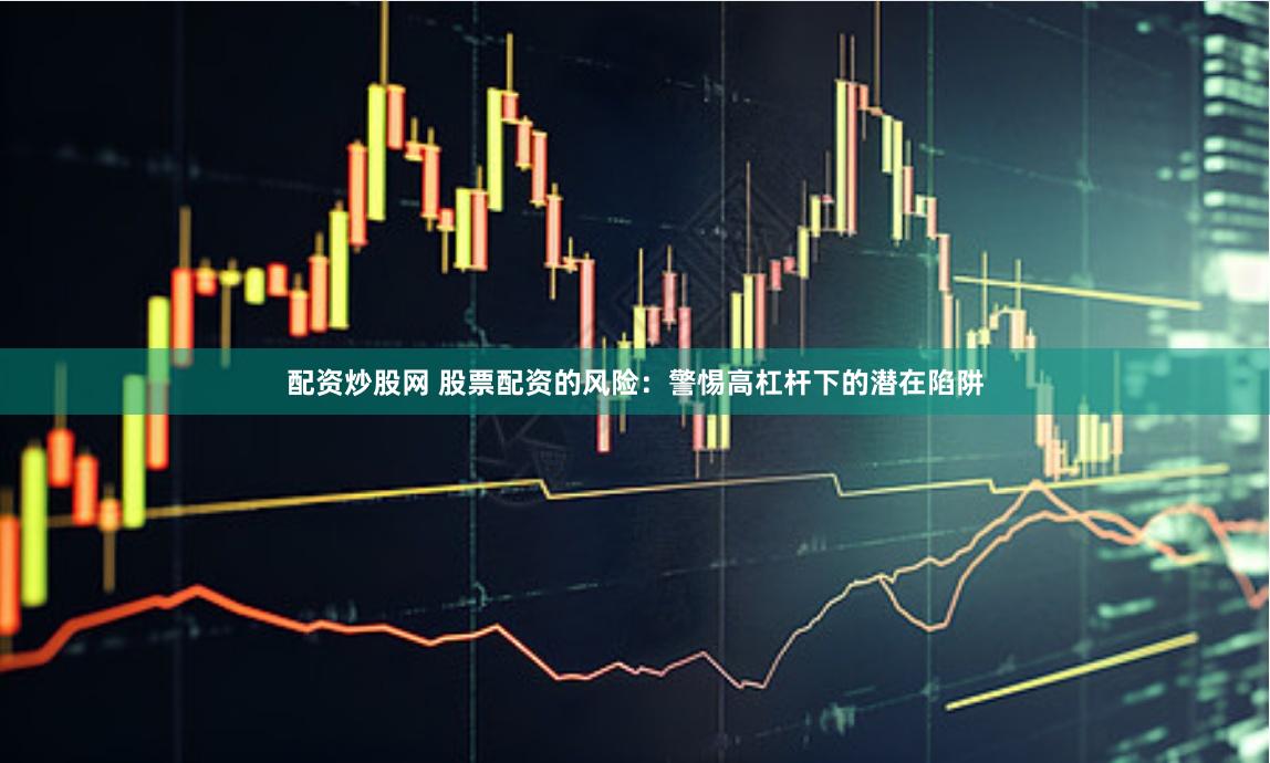 配资炒股网 股票配资的风险：警惕高杠杆下的潜在陷阱