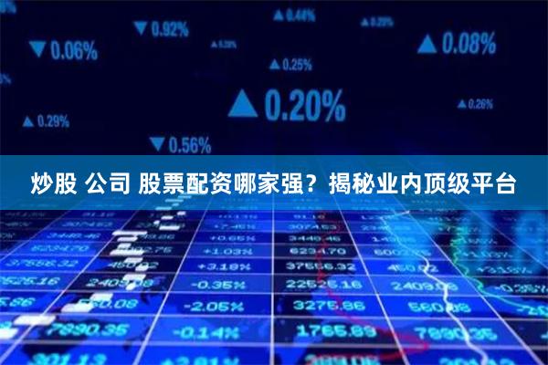 炒股 公司 股票配资哪家强？揭秘业内顶级平台
