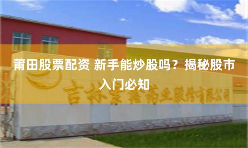 莆田股票配资 新手能炒股吗？揭秘股市入门必知
