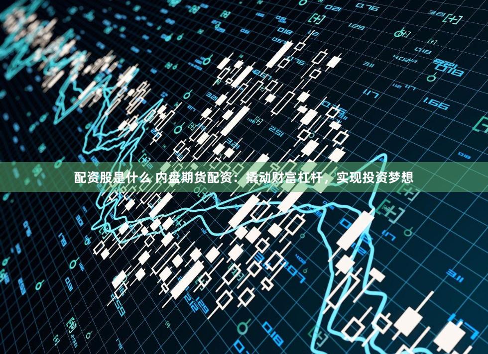 配资股是什么 内盘期货配资：撬动财富杠杆，实现投资梦想