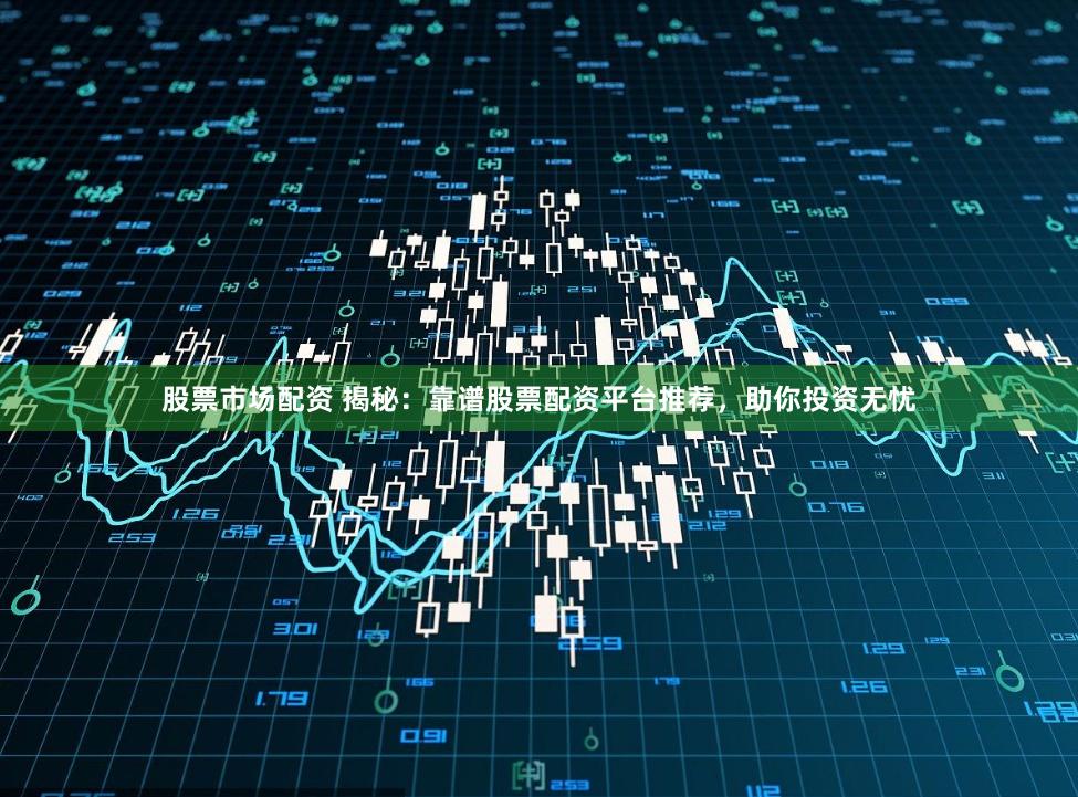 股票市场配资 揭秘：靠谱股票配资平台推荐，助你投资无忧