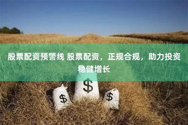 股票配资预警线 股票配资，正规合规，助力投资稳健增长