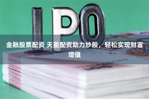 金融股票配资 天盈配资助力炒股，轻松实现财富增值