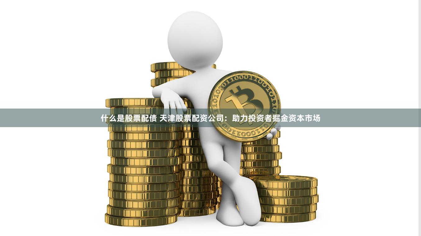 什么是股票配债 天津股票配资公司：助力投资者掘金资本市场