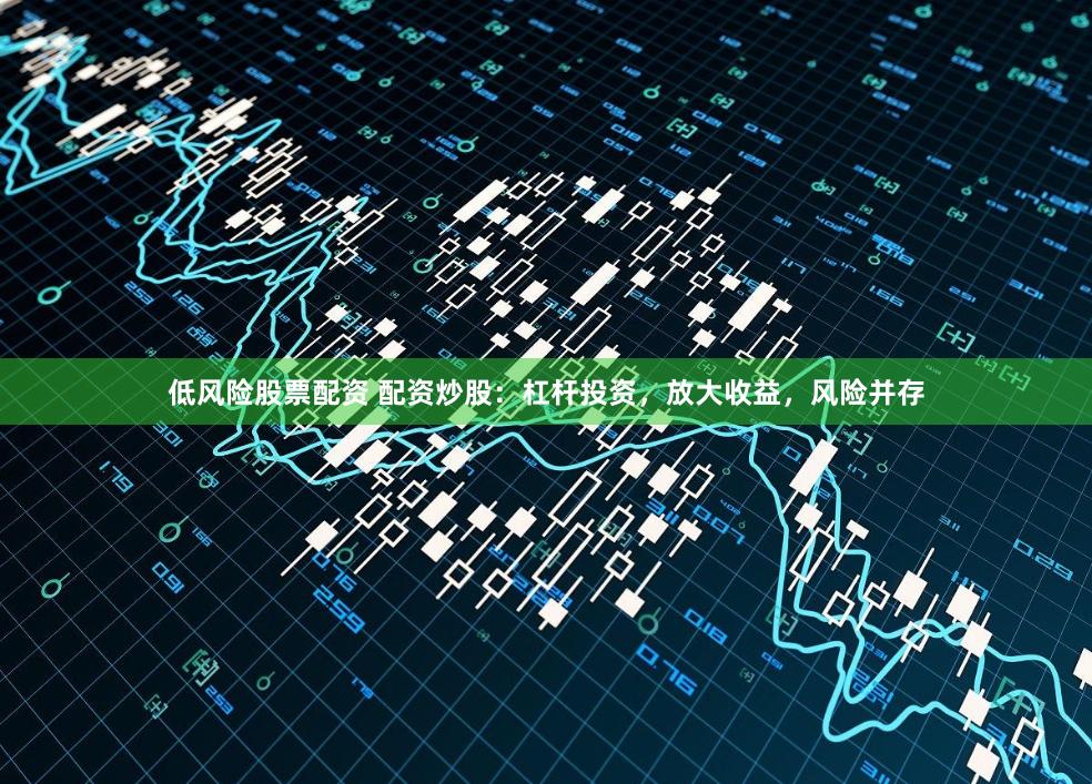 低风险股票配资 配资炒股：杠杆投资，放大收益，风险并存