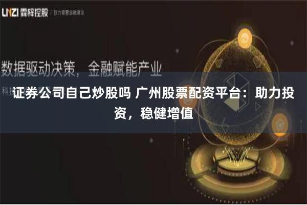 证券公司自己炒股吗 广州股票配资平台：助力投资，稳健增值