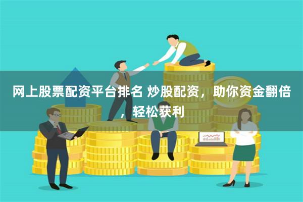 网上股票配资平台排名 炒股配资，助你资金翻倍，轻松获利
