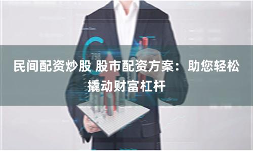 民间配资炒股 股市配资方案：助您轻松撬动财富杠杆