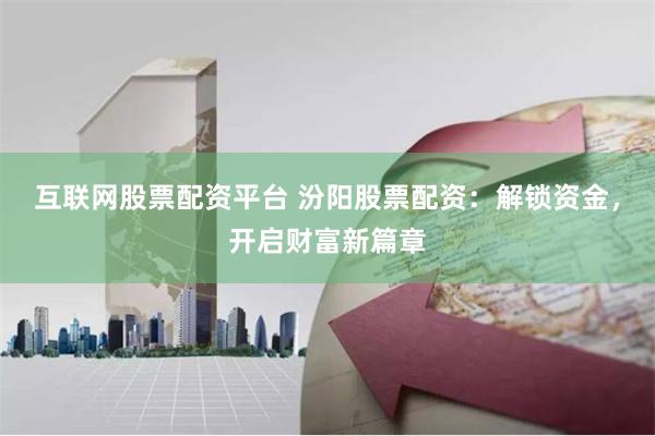 互联网股票配资平台 汾阳股票配资：解锁资金，开启财富新篇章