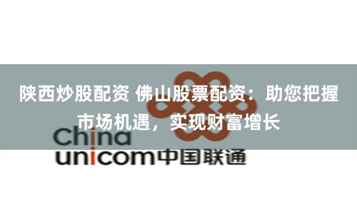 陕西炒股配资 佛山股票配资：助您把握市场机遇，实现财富增长