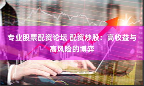 专业股票配资论坛 配资炒股：高收益与高风险的博弈