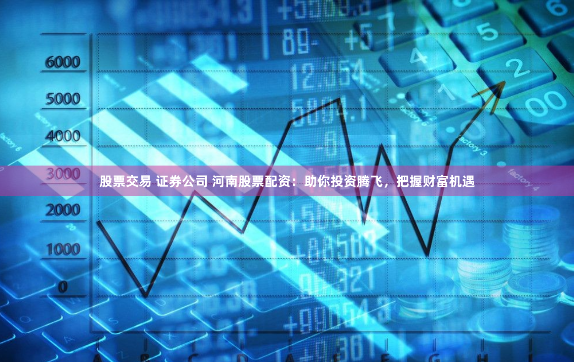 股票交易 证券公司 河南股票配资：助你投资腾飞，把握财富机遇
