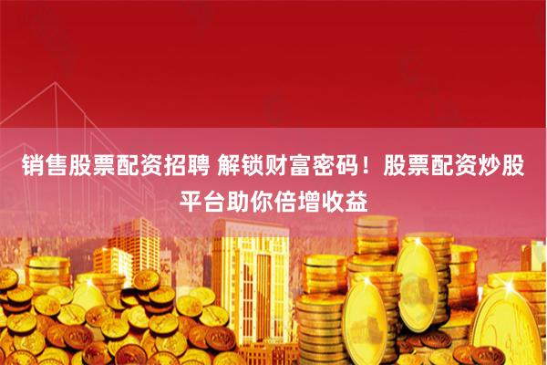 销售股票配资招聘 解锁财富密码！股票配资炒股平台助你倍增收益
