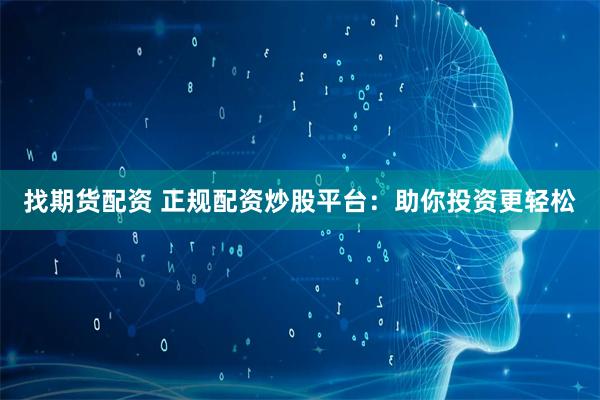 找期货配资 正规配资炒股平台：助你投资更轻松