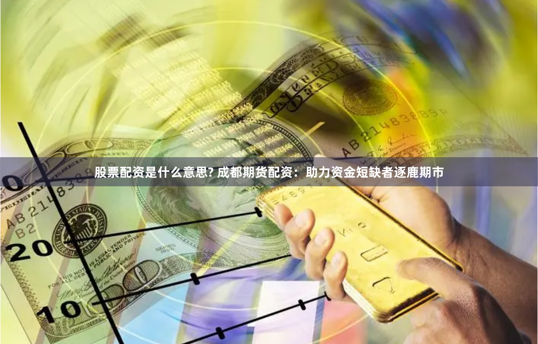 股票配资是什么意思? 成都期货配资：助力资金短缺者逐鹿期市