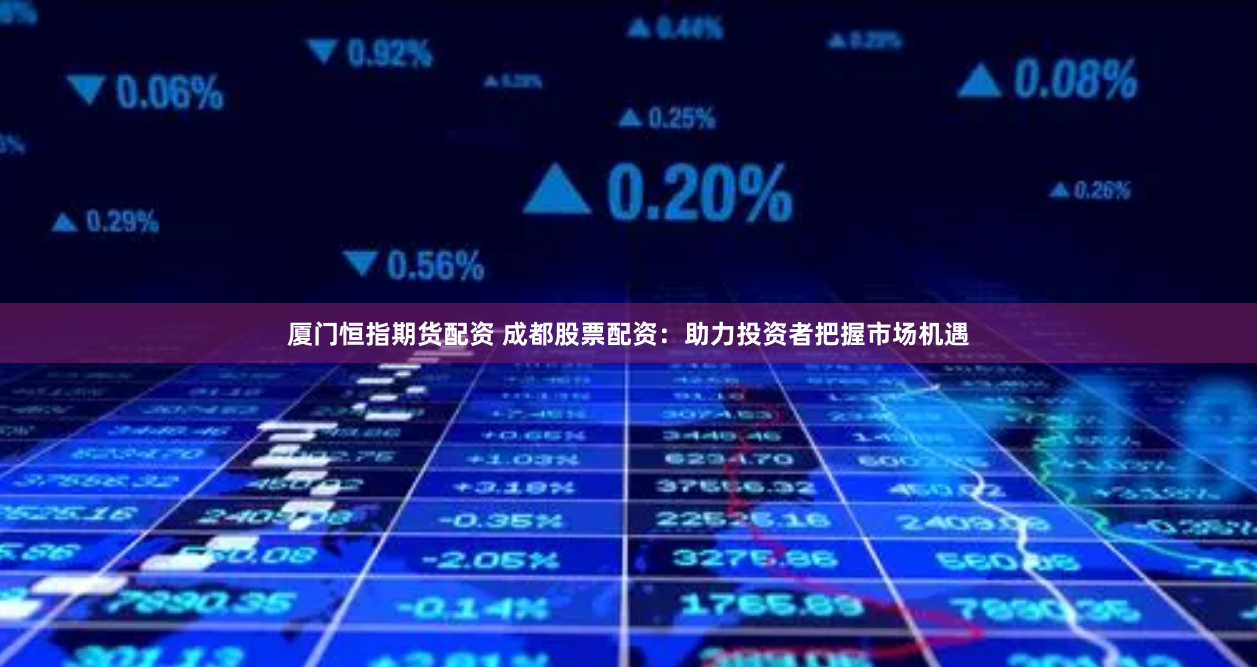 厦门恒指期货配资 成都股票配资：助力投资者把握市场机遇