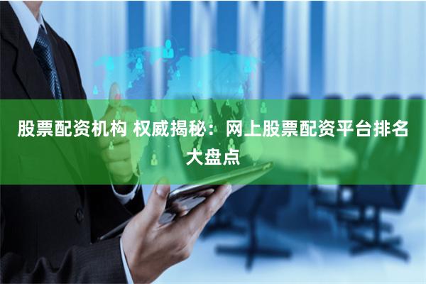 股票配资机构 权威揭秘：网上股票配资平台排名大盘点