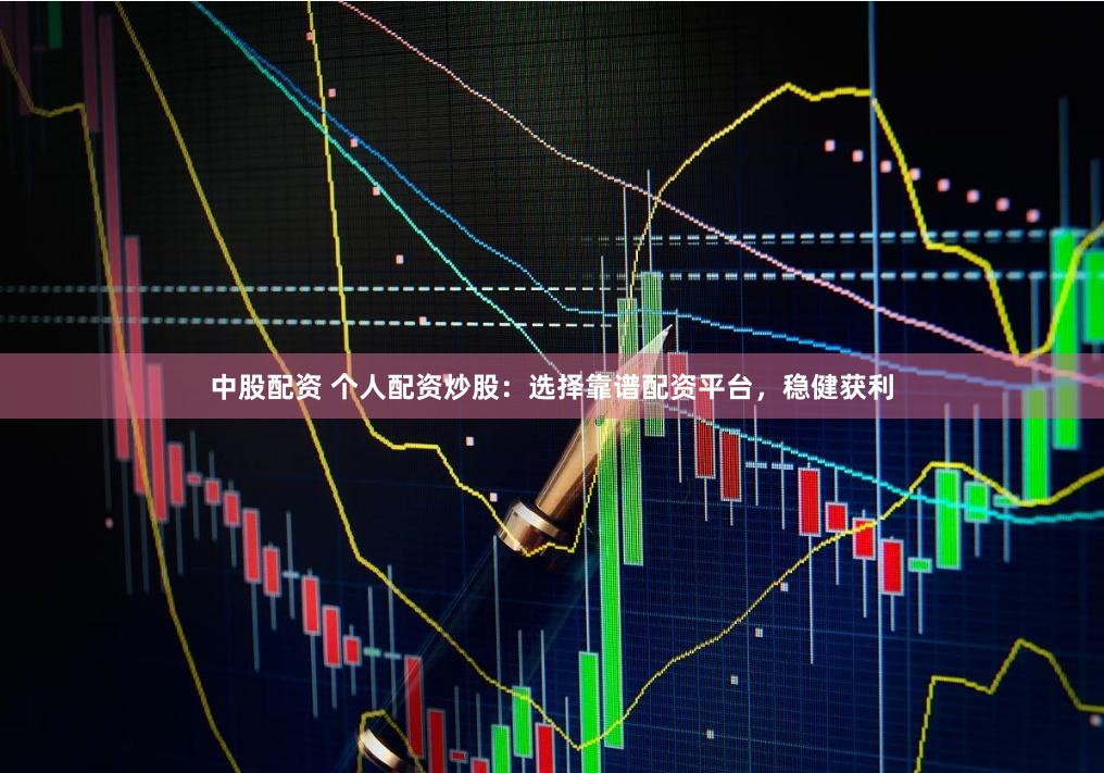 中股配资 个人配资炒股：选择靠谱配资平台，稳健获利