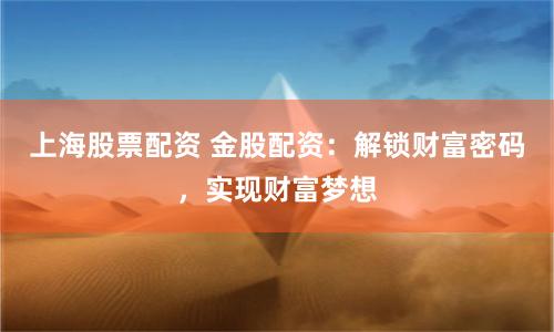 上海股票配资 金股配资：解锁财富密码，实现财富梦想