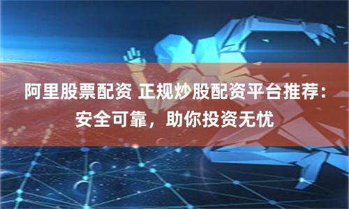 阿里股票配资 正规炒股配资平台推荐：安全可靠，助你投资无忧
