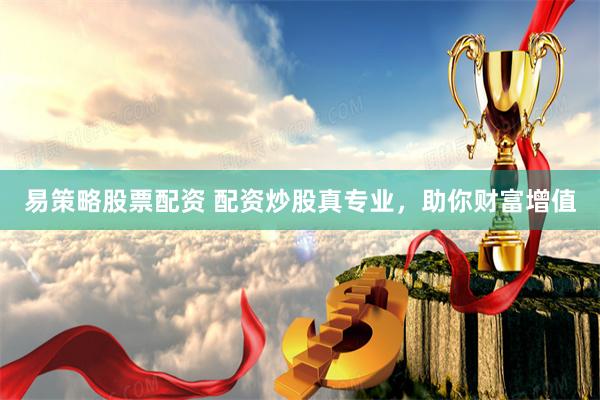 易策略股票配资 配资炒股真专业，助你财富增值