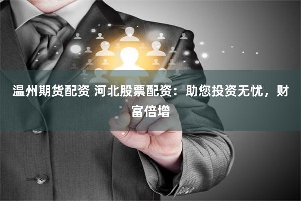 温州期货配资 河北股票配资：助您投资无忧，财富倍增