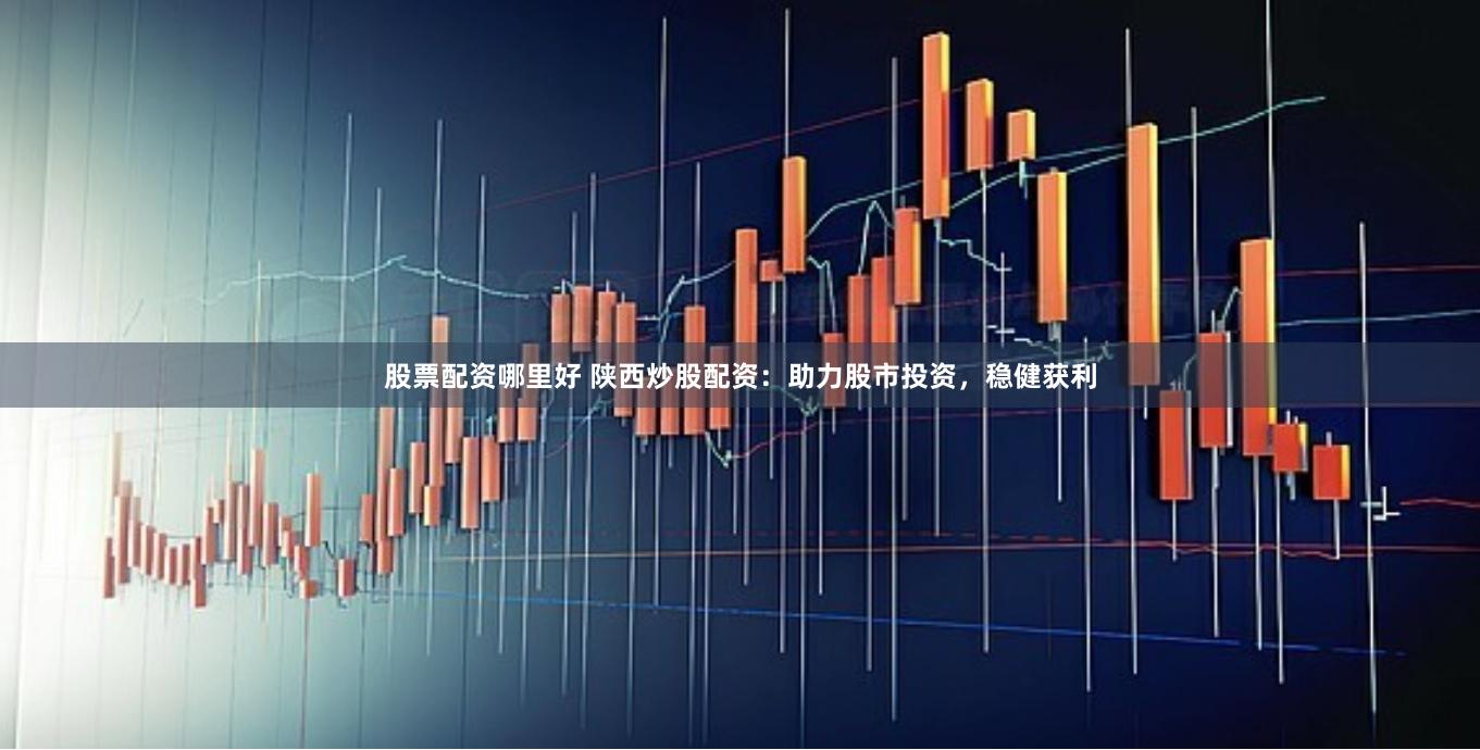 股票配资哪里好 陕西炒股配资：助力股市投资，稳健获利