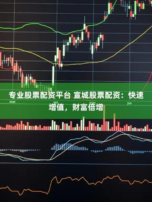 专业股票配资平台 宣城股票配资：快速增值，财富倍增
