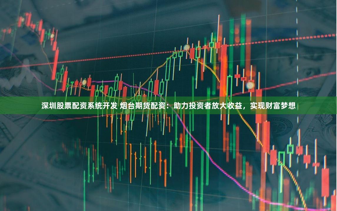 深圳股票配资系统开发 烟台期货配资：助力投资者放大收益，实现财富梦想