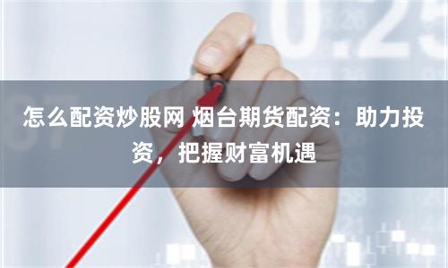 怎么配资炒股网 烟台期货配资：助力投资，把握财富机遇