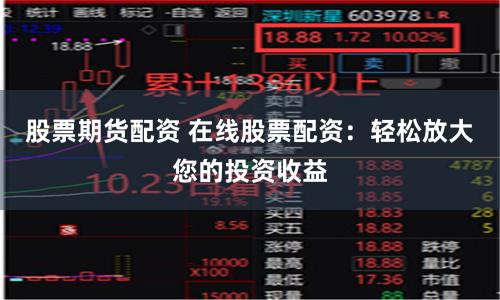 股票期货配资 在线股票配资：轻松放大您的投资收益