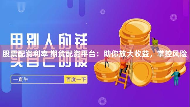 股票配资利率 期货配资平台：助你放大收益，掌控风险