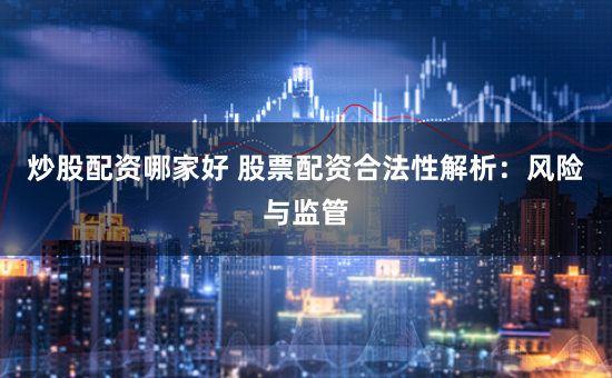 炒股配资哪家好 股票配资合法性解析：风险与监管