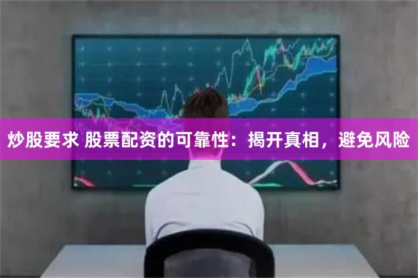 炒股要求 股票配资的可靠性：揭开真相，避免风险