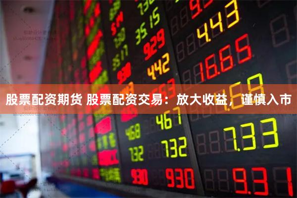 股票配资期货 股票配资交易：放大收益，谨慎入市