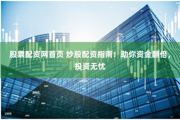 股票配资网首页 炒股配资指南：助你资金翻倍，投资无忧