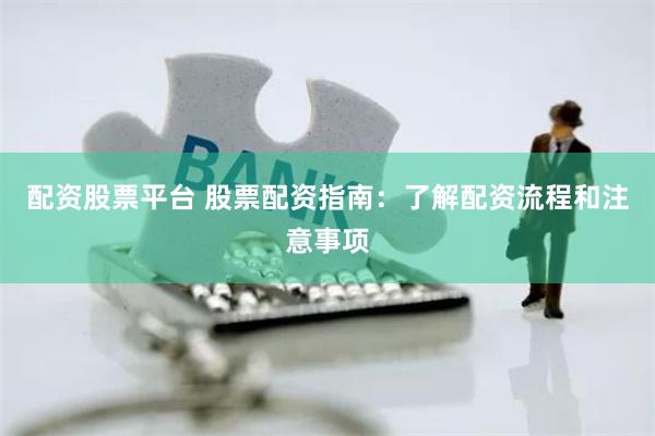 配资股票平台 股票配资指南：了解配资流程和注意事项