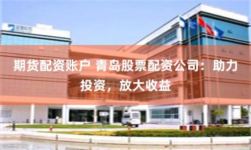 期货配资账户 青岛股票配资公司：助力投资，放大收益