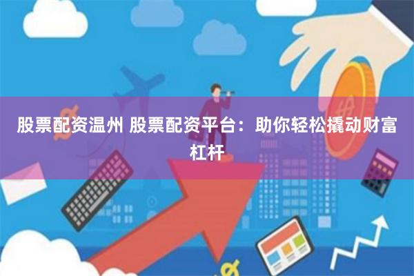 股票配资温州 股票配资平台：助你轻松撬动财富杠杆