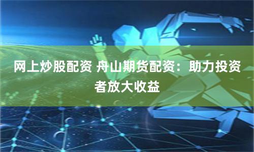 网上炒股配资 舟山期货配资：助力投资者放大收益