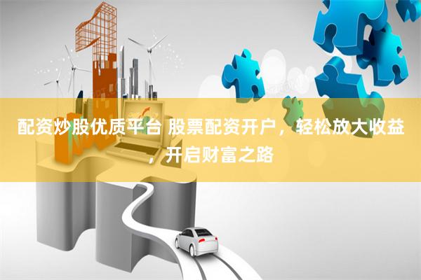 配资炒股优质平台 股票配资开户，轻松放大收益，开启财富之路