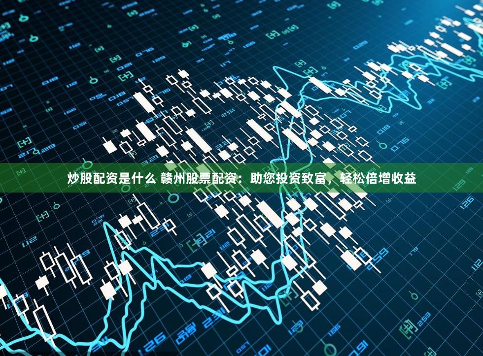 炒股配资是什么 赣州股票配资：助您投资致富，轻松倍增收益