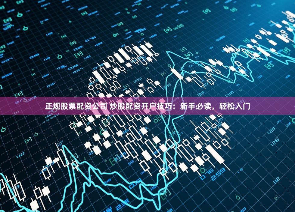 正规股票配资公司 炒股配资开户技巧：新手必读，轻松入门