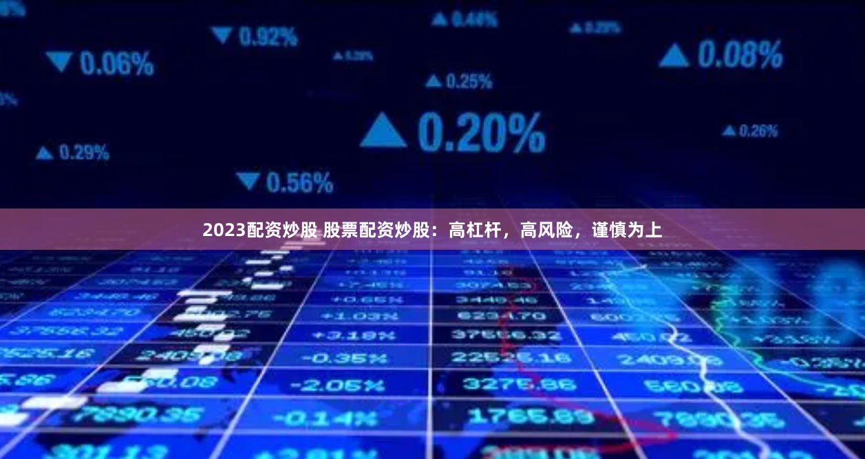 2023配资炒股 股票配资炒股：高杠杆，高风险，谨慎为上