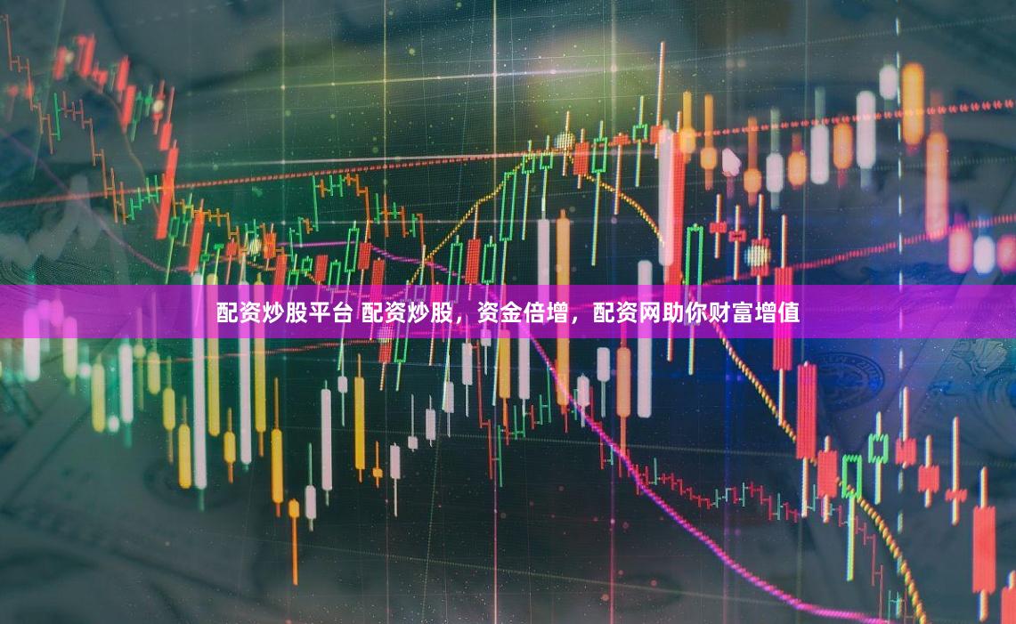 配资炒股平台 配资炒股，资金倍增，配资网助你财富增值