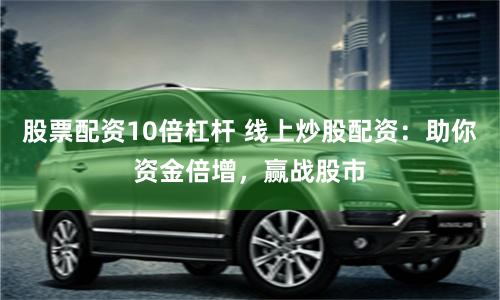 股票配资10倍杠杆 线上炒股配资：助你资金倍增，赢战股市