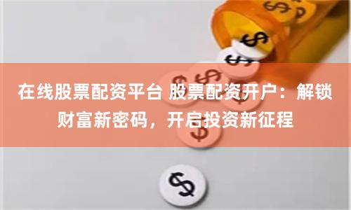 在线股票配资平台 股票配资开户：解锁财富新密码，开启投资新征程