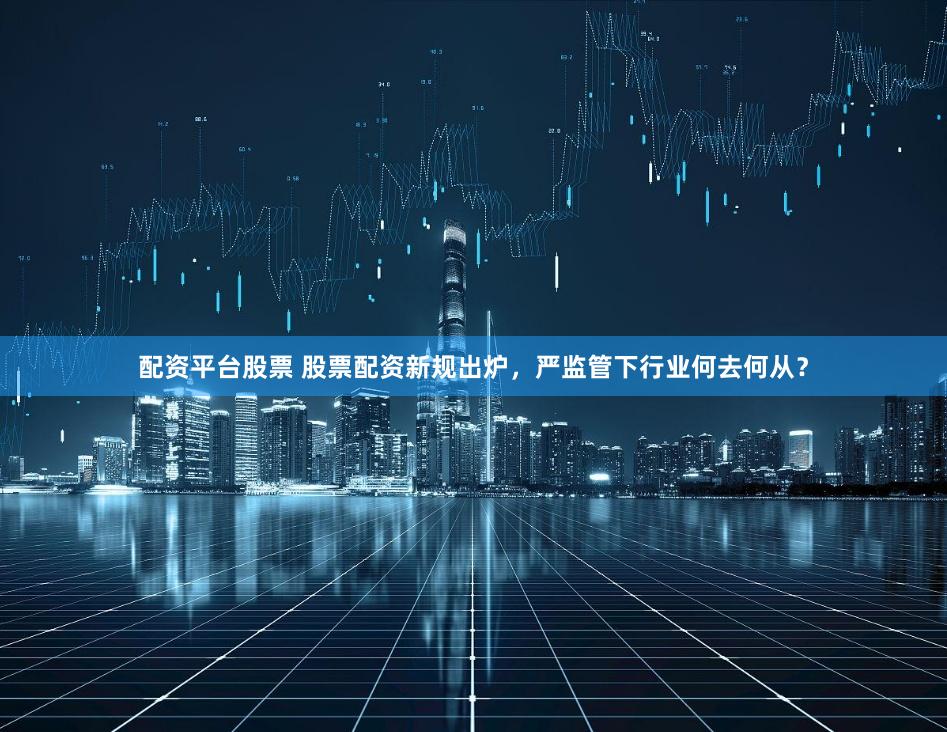 配资平台股票 股票配资新规出炉，严监管下行业何去何从？