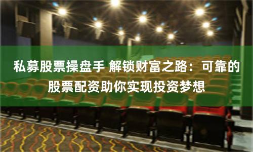 私募股票操盘手 解锁财富之路：可靠的股票配资助你实现投资梦想